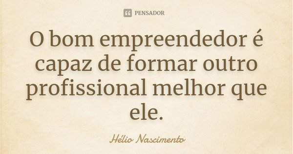 O bom empreendedor é capaz de formar outro profissional melhor que ele.... Frase de Hélio Nascimento.