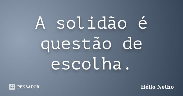 A solidão é questão de escolha.... Frase de Hélio Netho.