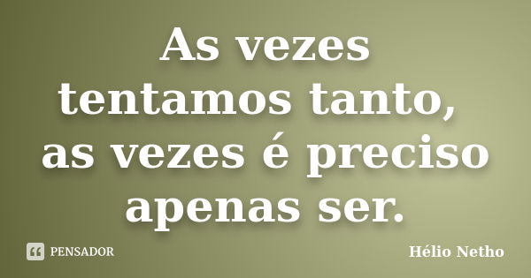 As vezes tentamos tanto, as vezes é preciso apenas ser.... Frase de Hélio Netho.