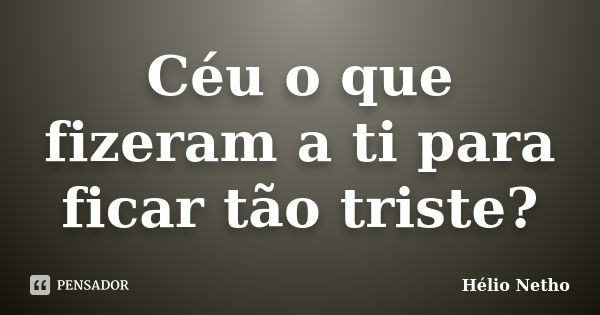 Céu o que fizeram a ti para ficar tão triste?... Frase de Hélio Netho.