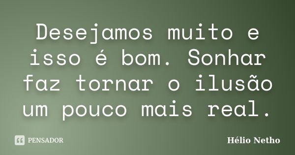 Desejamos muito e isso é bom. Sonhar faz tornar o ilusão um pouco mais real.... Frase de Hélio Netho.