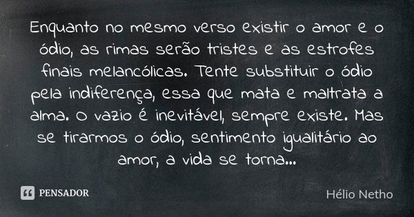 Enquanto no mesmo verso existir o amor e o ódio, as rimas serão tristes e as estrofes finais melancólicas. Tente substituir o ódio pela indiferença, essa que ma... Frase de Hélio Netho.