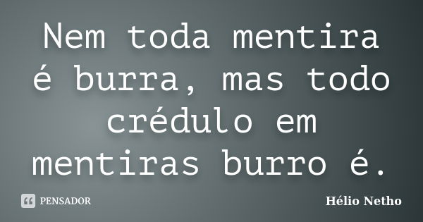 Nem toda mentira é burra, mas todo crédulo em mentiras burro é.... Frase de Hélio Netho.