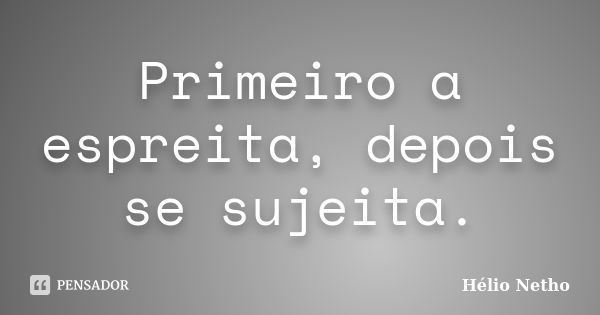 Primeiro a espreita, depois se sujeita.... Frase de Hélio Netho.