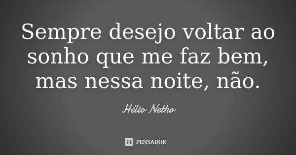 Sempre desejo voltar ao sonho que me faz bem, mas nessa noite, não.... Frase de Hélio Netho.