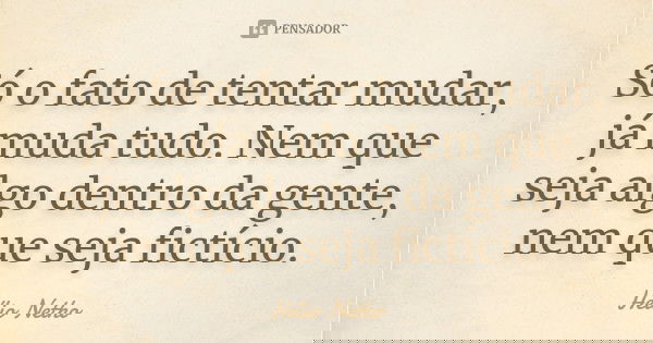 Só o fato de tentar mudar, já muda tudo. Nem que seja algo dentro da gente, nem que seja fictício.... Frase de Hélio Netho.