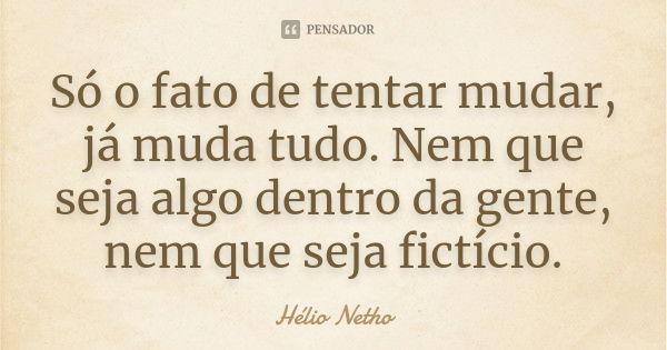 Só o fato de tentar mudar, já muda tudo. Nem que seja algo dentro da gente, nem que seja fictício.... Frase de Hélio Netho.