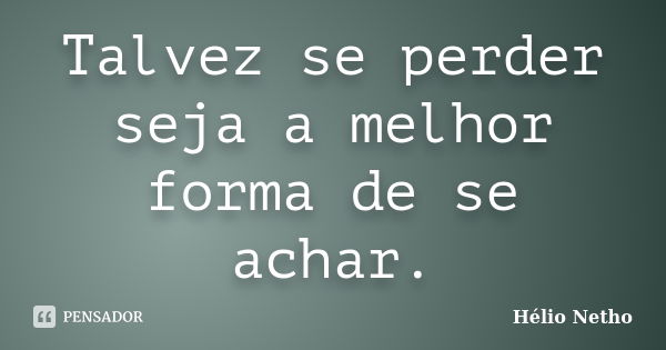 Talvez se perder seja a melhor forma de se achar.... Frase de Hélio Netho.