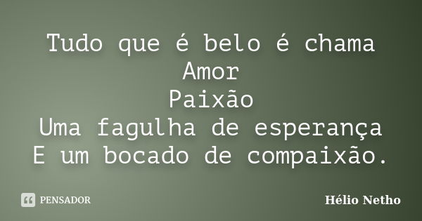 Tudo que é belo é chama Amor Paixão Uma fagulha de esperança E um bocado de compaixão.... Frase de Hélio Netho.