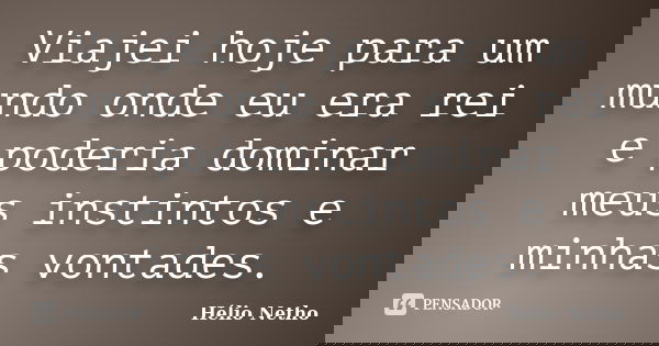 Viajei hoje para um mundo onde eu era rei e poderia dominar meus instintos e minhas vontades.... Frase de Hélio Netho.
