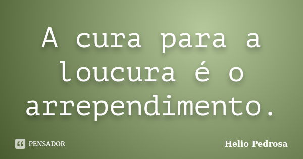 A cura para a loucura é o arrependimento.... Frase de Helio Pedrosa.