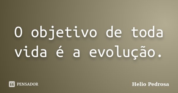 O objetivo de toda vida é a evolução.... Frase de Helio Pedrosa.