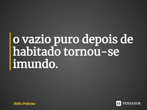 ⁠o vazio puro depois de habitado tornou-se imundo.... Frase de Helio Pedrosa.