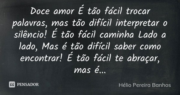 Doce amor É tão fácil trocar palavras, mas tão difícil interpretar o silêncio! É tão fácil caminha Lado a lado, Mas é tão difícil saber como encontrar! É tão fá... Frase de Hélio Pereira Banhos.