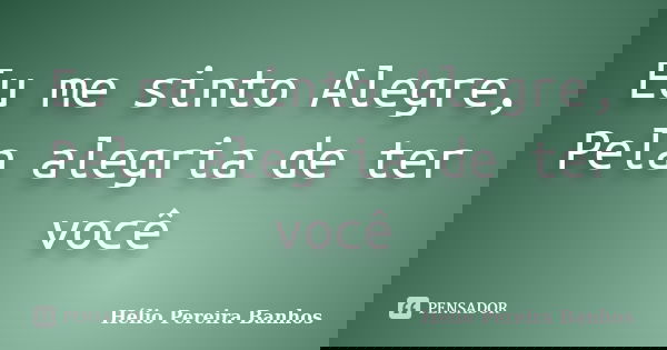 Eu me sinto Alegre, Pela alegria de ter você... Frase de Hélio Pereira Banhos.