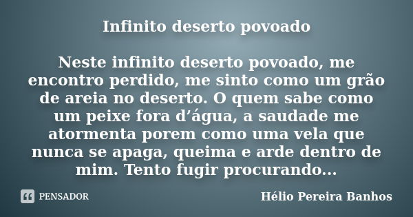 Infinito deserto povoado Neste infinito deserto povoado, me encontro perdido, me sinto como um grão de areia no deserto. O quem sabe como um peixe fora d’água, ... Frase de Hélio Pereira Banhos.