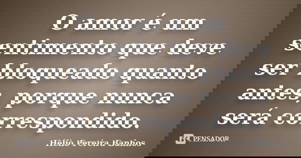 O amor é um sentimento que deve ser bloqueado quanto antes, porque nunca será correspondido.... Frase de Helio Pereira Banhos.