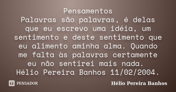 Pensamentos Palavras são palavras, é delas que eu escrevo uma idéia, um sentimento e deste sentimento que eu alimento aminha alma. Quando me falta às palavras c... Frase de Hélio Pereira Banhos.