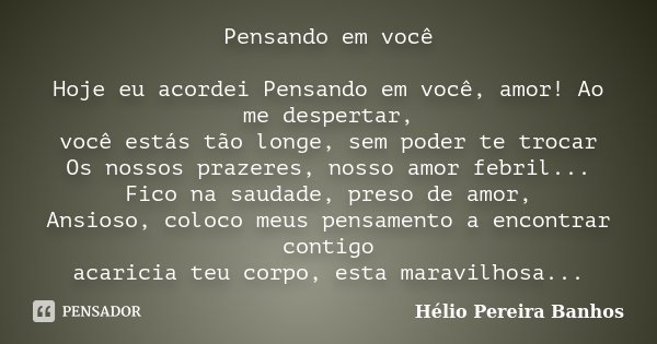 Pensando em você Hoje eu acordei Pensando em você, amor! Ao me despertar, você estás tão longe, sem poder te trocar Os nossos prazeres, nosso amor febril... Fic... Frase de Hélio Pereira Banhos.