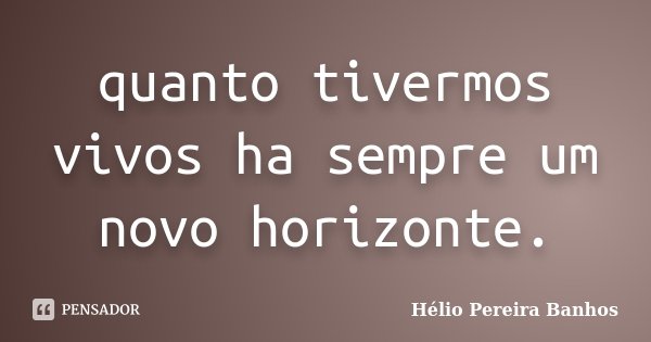 quanto tivermos vivos ha sempre um novo horizonte.... Frase de Hélio Pereira Banhos.