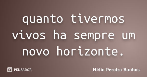 quanto tivermos vivos ha sempre um novo horizonte.... Frase de Hélio Pereira Banhos.