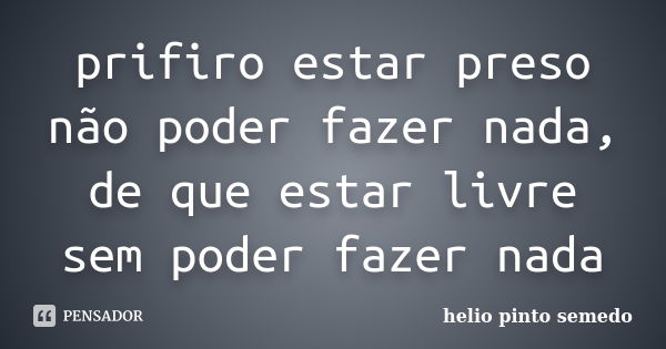 prifiro estar preso não poder fazer nada, de que estar livre sem poder fazer nada... Frase de helio pinto semedo.