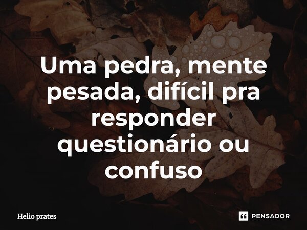 ⁠Uma pedra, mente pesada, difícil pra responder questionário ou confuso... Frase de Helio prates.
