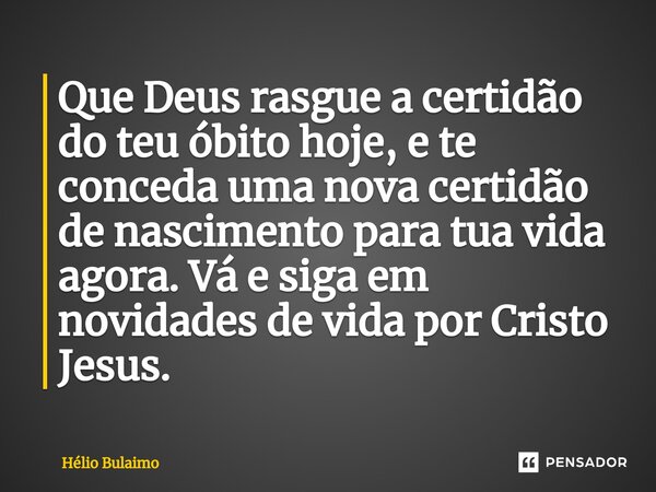 ⁠Que Deus rasgue a certidão do teu óbito hoje, e te conceda uma nova certidão de nascimento para tua vida agora. Vá e siga em novidades de vida por Cristo Jesus... Frase de Hélio.
