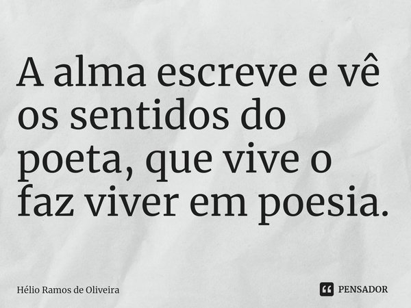 ⁠A alma escreve e vê os sentidos do poeta, que vive o faz viver em poesia.... Frase de Hélio Ramos de Oliveira.