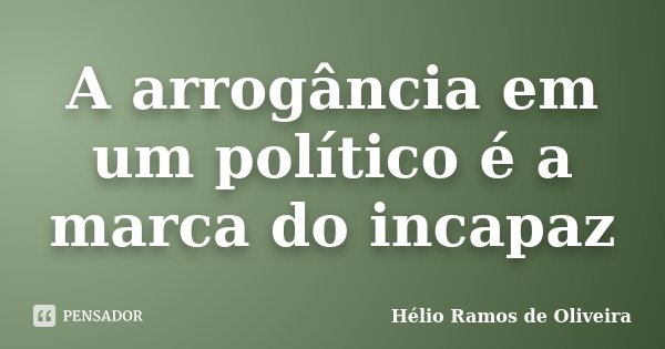 A arrogância em um político é a marca do incapaz... Frase de Hélio Ramos de Oliveira.