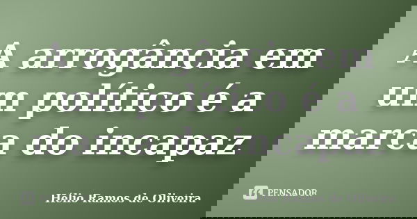 A arrogância em um político é a marca do incapaz... Frase de Hélio Ramos de Oliveira.