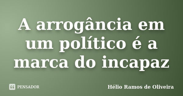 A arrogância em um político é a marca do incapaz... Frase de Hélio Ramos de Oliveira.