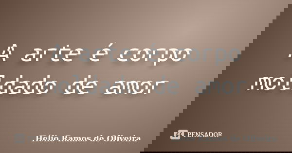 A arte é corpo moldado de amor... Frase de Hélio Ramos de Oliveira.