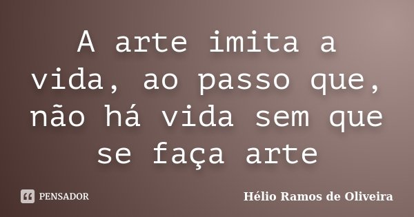 A arte imita a vida, ao passo que, não há vida sem que se faça arte... Frase de Hélio Ramos de Oliveira.