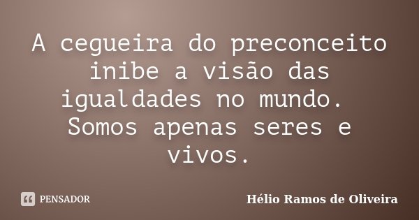 A cegueira do preconceito inibe a visão das igualdades no mundo. Somos apenas seres e vivos.... Frase de Hélio Ramos de Oliveira.