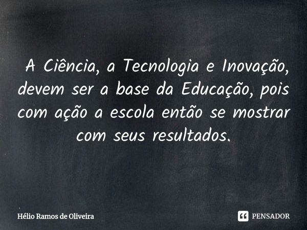 ⁠ A Ciência, a Tecnologia e Inovação, devem ser a base da Educação, pois com ação a escola então se mostrar com seus resultados.... Frase de Hélio Ramos de Oliveira.