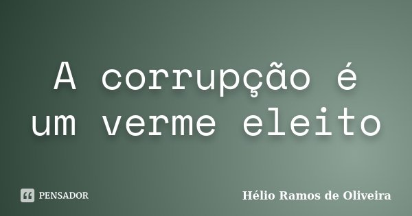 A corrupção é um verme eleito... Frase de Hélio Ramos de Oliveira.
