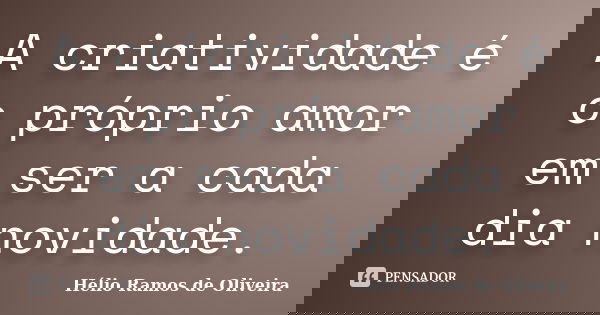 A criatividade é o próprio amor em ser a cada dia novidade.... Frase de Hélio Ramos de Oliveira.