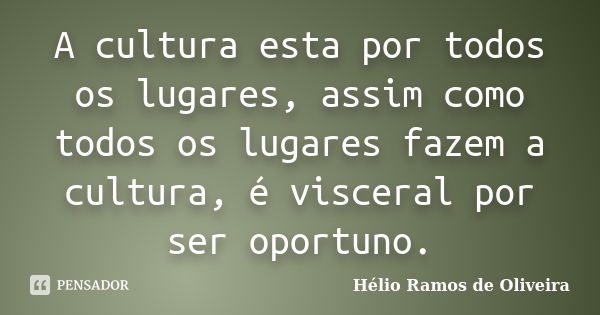 A cultura esta por todos os lugares, assim como todos os lugares fazem a cultura, é visceral por ser oportuno.... Frase de Hélio Ramos de Oliveira.