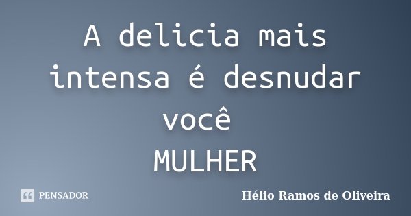 A delicia mais intensa é desnudar você MULHER... Frase de Hélio Ramos de Oliveira.