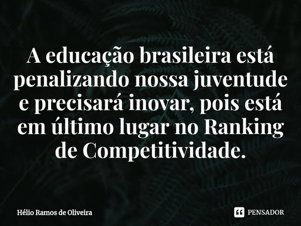 ⁠A educação brasileira está penalizando nossa juventude e precisará inovar, pois está em último lugar no Ranking de Competitividade.... Frase de Hélio Ramos de Oliveira.