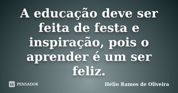 A educação deve ser feita de festa e inspiração, pois o aprender é um ser feliz.... Frase de Hélio Ramos de Oliveira.
