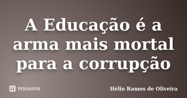 A Educação é a arma mais mortal para a corrupção... Frase de Hélio Ramos de Oliveira.