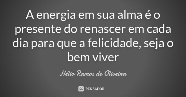A energia em sua alma é o presente do renascer em cada dia para que a felicidade, seja o bem viver... Frase de Hélio Ramos de Oliveira.