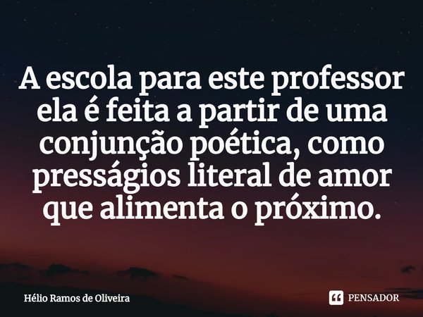 ⁠A escola para este professor ela é feita a partir de uma conjunção poética, como presságios literal de amor que alimenta o próximo.... Frase de Hélio Ramos de Oliveira.