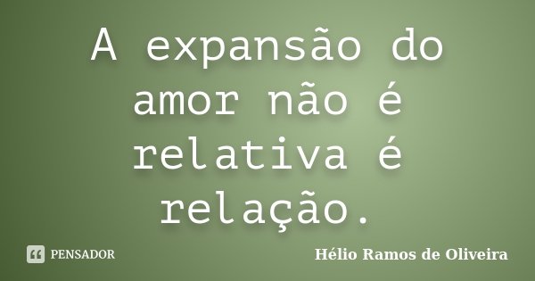 A expansão do amor não é relativa é relação.... Frase de Hélio Ramos de Oliveira.