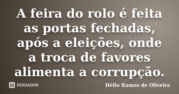 A feira do rolo é feita as portas fechadas, após a eleições, onde a troca de favores alimenta a corrupção.... Frase de Hélio Ramos de Oliveira.