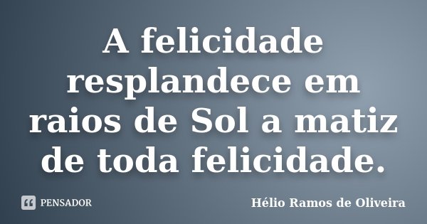 A felicidade resplandece em raios de Sol a matiz de toda felicidade.... Frase de Hélio Ramos de Oliveira.