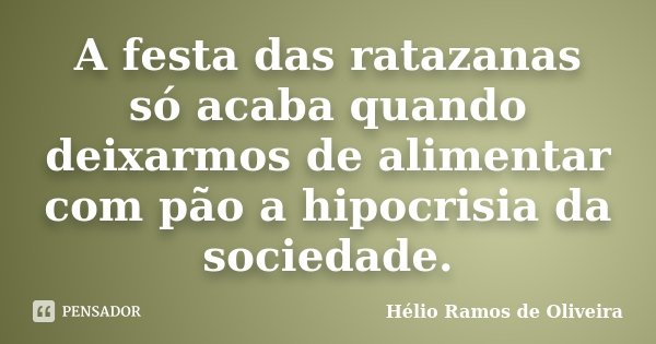 A festa das ratazanas só acaba quando deixarmos de alimentar com pão a hipocrisia da sociedade.... Frase de Hélio Ramos de Oliveira.