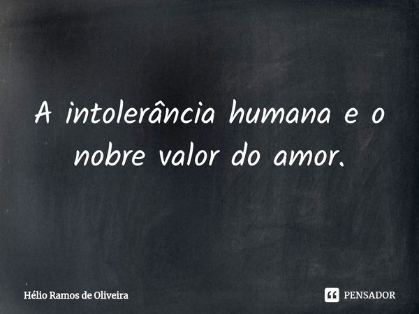 ⁠A intolerância humana e o nobre valor do amor.... Frase de Hélio Ramos de Oliveira.